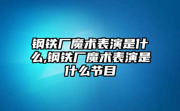 鋼鐵廠魔術(shù)表演是什么,鋼鐵廠魔術(shù)表演是什么節(jié)目