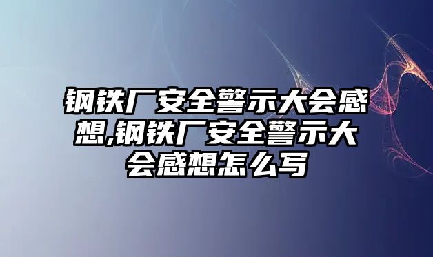 鋼鐵廠安全警示大會感想,鋼鐵廠安全警示大會感想怎么寫