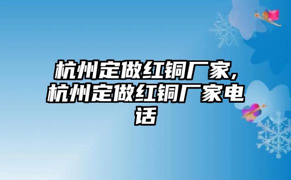 杭州定做紅銅廠家,杭州定做紅銅廠家電話