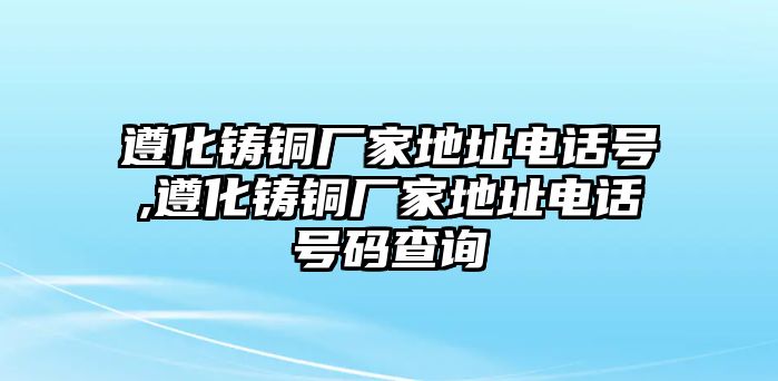 遵化鑄銅廠家地址電話號,遵化鑄銅廠家地址電話號碼查詢