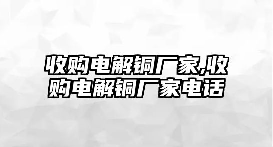 收購(gòu)電解銅廠家,收購(gòu)電解銅廠家電話