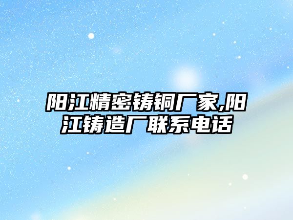 陽江精密鑄銅廠家,陽江鑄造廠聯(lián)系電話