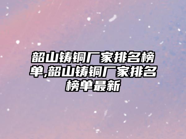 韶山鑄銅廠家排名榜單,韶山鑄銅廠家排名榜單最新