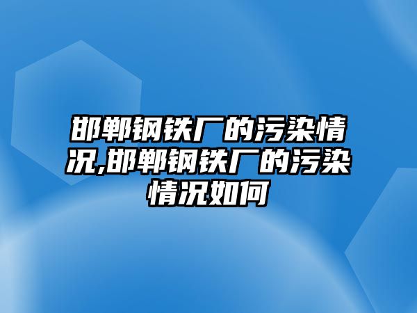 邯鄲鋼鐵廠的污染情況,邯鄲鋼鐵廠的污染情況如何