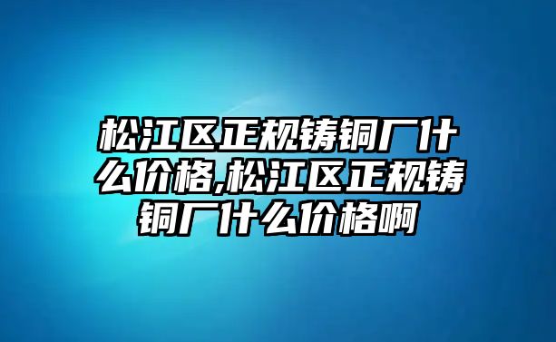 松江區(qū)正規(guī)鑄銅廠什么價(jià)格,松江區(qū)正規(guī)鑄銅廠什么價(jià)格啊