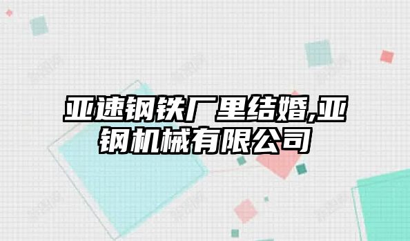 亞速鋼鐵廠里結(jié)婚,亞鋼機械有限公司