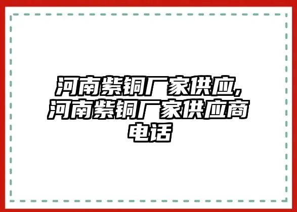 河南紫銅廠家供應(yīng),河南紫銅廠家供應(yīng)商電話