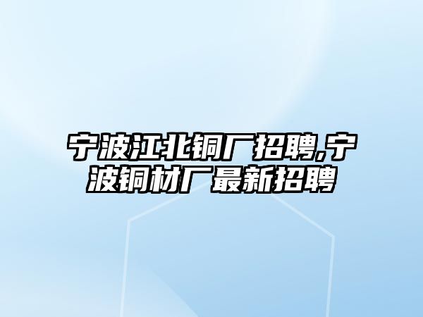 寧波江北銅廠招聘,寧波銅材廠最新招聘