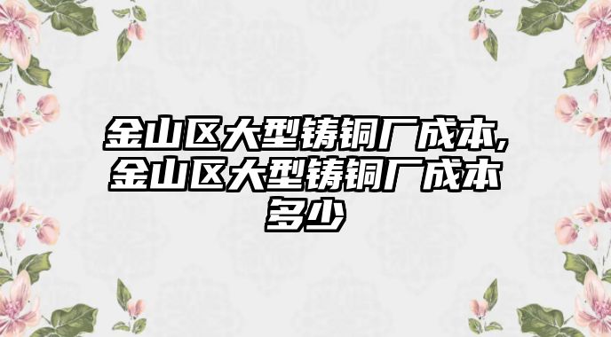 金山區(qū)大型鑄銅廠成本,金山區(qū)大型鑄銅廠成本多少