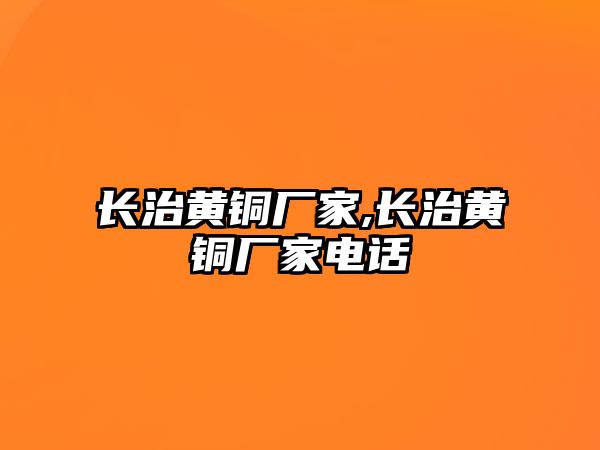 長(zhǎng)治黃銅廠家,長(zhǎng)治黃銅廠家電話