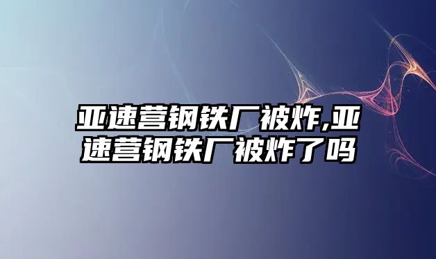 亞速營(yíng)鋼鐵廠被炸,亞速營(yíng)鋼鐵廠被炸了嗎