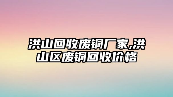 洪山回收廢銅廠家,洪山區(qū)廢銅回收價格