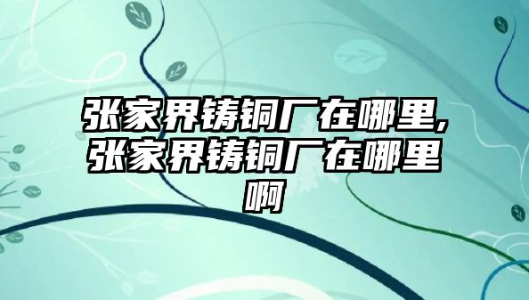 張家界鑄銅廠在哪里,張家界鑄銅廠在哪里啊