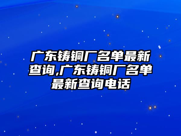 廣東鑄銅廠名單最新查詢,廣東鑄銅廠名單最新查詢電話