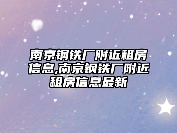 南京鋼鐵廠附近租房信息,南京鋼鐵廠附近租房信息最新