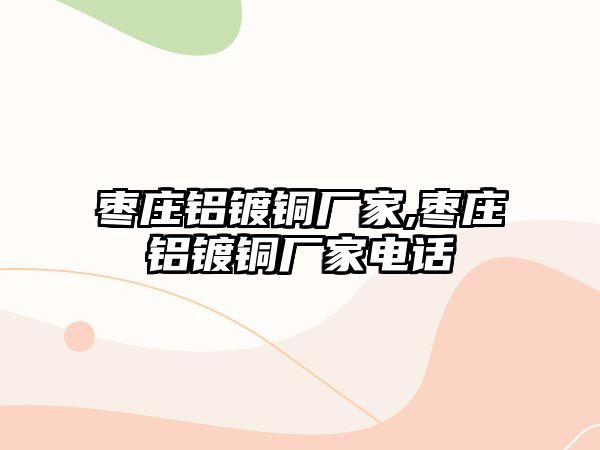 棗莊鋁鍍銅廠家,棗莊鋁鍍銅廠家電話