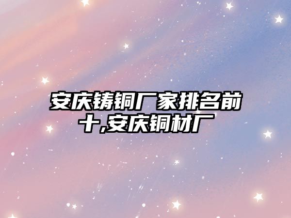 安慶鑄銅廠家排名前十,安慶銅材廠