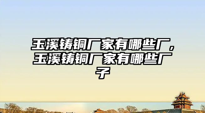 玉溪鑄銅廠家有哪些廠,玉溪鑄銅廠家有哪些廠子