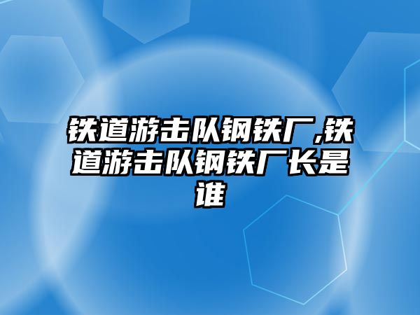 鐵道游擊隊(duì)鋼鐵廠,鐵道游擊隊(duì)鋼鐵廠長是誰