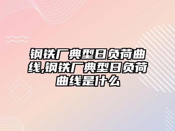 鋼鐵廠典型日負荷曲線,鋼鐵廠典型日負荷曲線是什么