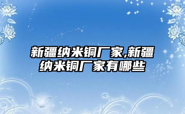 新疆納米銅廠家,新疆納米銅廠家有哪些