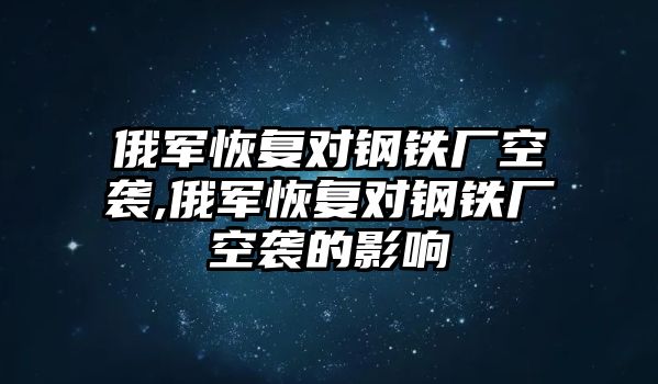 俄軍恢復對鋼鐵廠空襲,俄軍恢復對鋼鐵廠空襲的影響