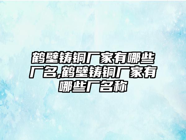 鶴壁鑄銅廠家有哪些廠名,鶴壁鑄銅廠家有哪些廠名稱