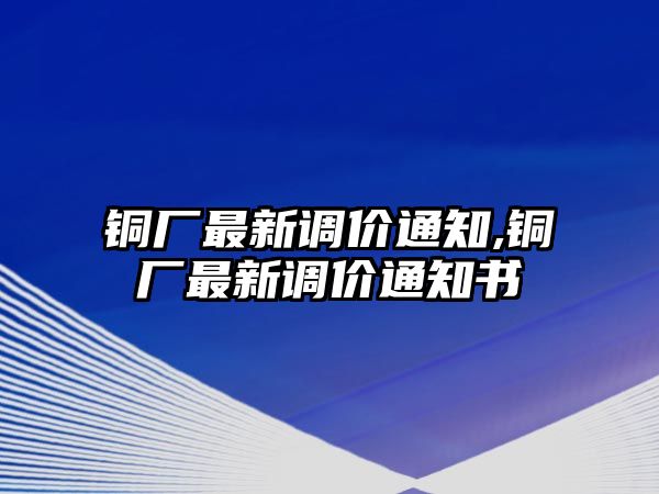 銅廠最新調(diào)價(jià)通知,銅廠最新調(diào)價(jià)通知書