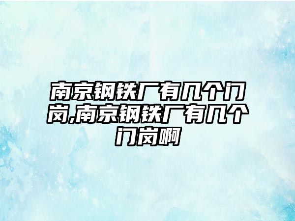 南京鋼鐵廠有幾個(gè)門崗,南京鋼鐵廠有幾個(gè)門崗啊