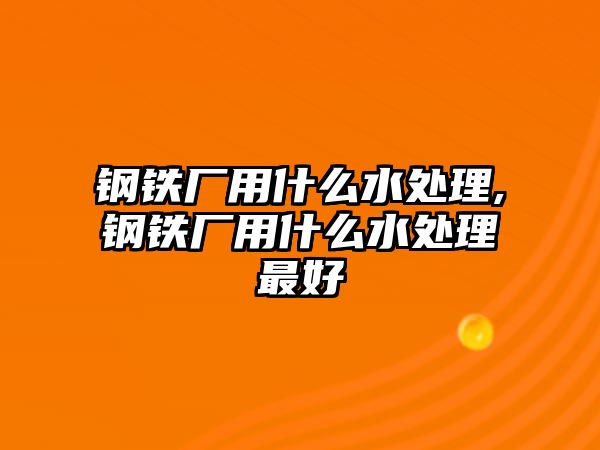 鋼鐵廠用什么水處理,鋼鐵廠用什么水處理最好