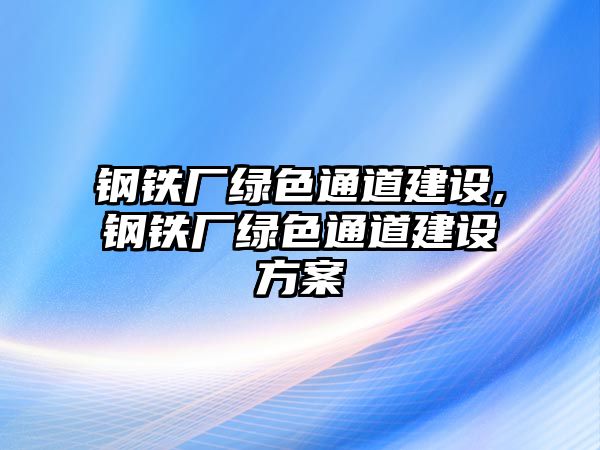 鋼鐵廠綠色通道建設(shè),鋼鐵廠綠色通道建設(shè)方案