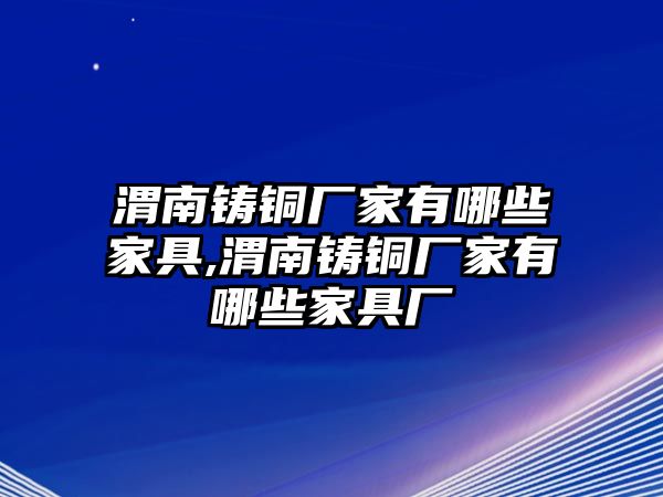 渭南鑄銅廠家有哪些家具,渭南鑄銅廠家有哪些家具廠