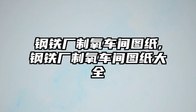 鋼鐵廠制氧車間圖紙,鋼鐵廠制氧車間圖紙大全