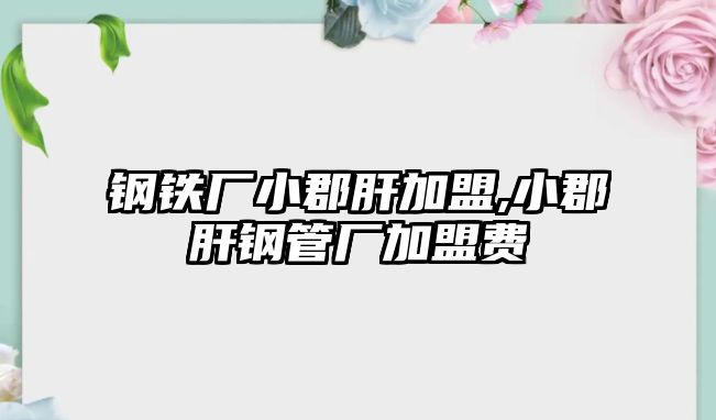 鋼鐵廠小郡肝加盟,小郡肝鋼管廠加盟費