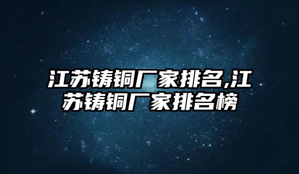 江蘇鑄銅廠家排名,江蘇鑄銅廠家排名榜