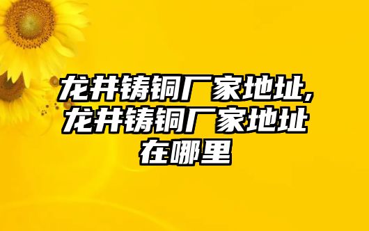 龍井鑄銅廠家地址,龍井鑄銅廠家地址在哪里