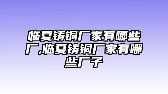 臨夏鑄銅廠家有哪些廠,臨夏鑄銅廠家有哪些廠子