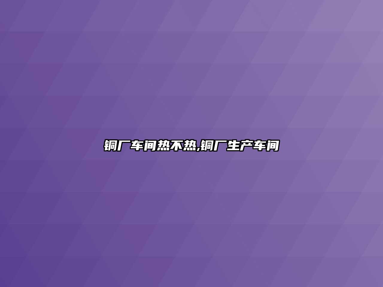 銅廠車間熱不熱,銅廠生產(chǎn)車間