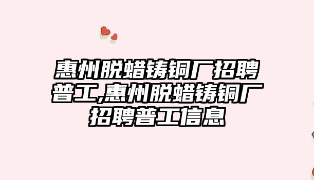 惠州脫蠟鑄銅廠招聘普工,惠州脫蠟鑄銅廠招聘普工信息