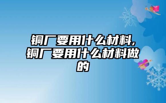 銅廠要用什么材料,銅廠要用什么材料做的