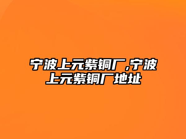 寧波上元紫銅廠,寧波上元紫銅廠地址