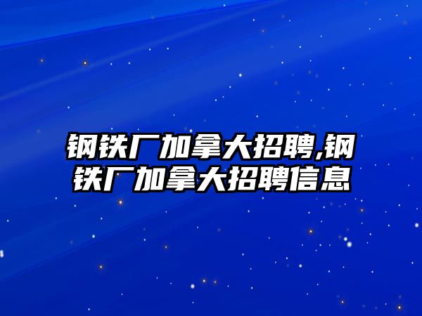 鋼鐵廠加拿大招聘,鋼鐵廠加拿大招聘信息