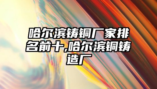 哈爾濱鑄銅廠家排名前十,哈爾濱銅鑄造廠