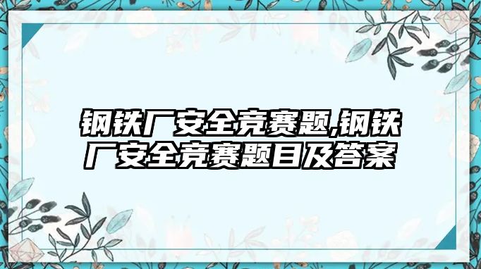 鋼鐵廠安全競賽題,鋼鐵廠安全競賽題目及答案