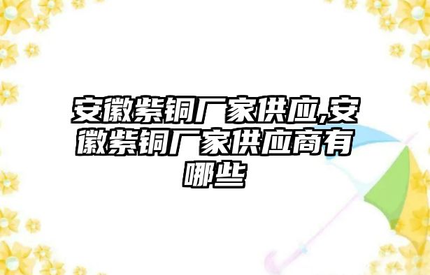 安徽紫銅廠家供應(yīng),安徽紫銅廠家供應(yīng)商有哪些