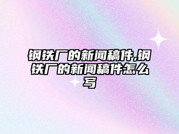 鋼鐵廠的新聞稿件,鋼鐵廠的新聞稿件怎么寫(xiě)