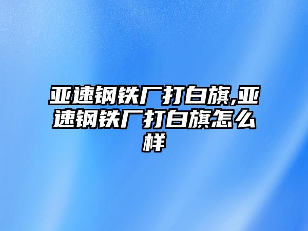 亞速鋼鐵廠打白旗,亞速鋼鐵廠打白旗怎么樣