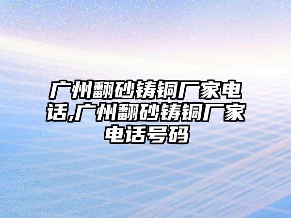 廣州翻砂鑄銅廠家電話,廣州翻砂鑄銅廠家電話號碼