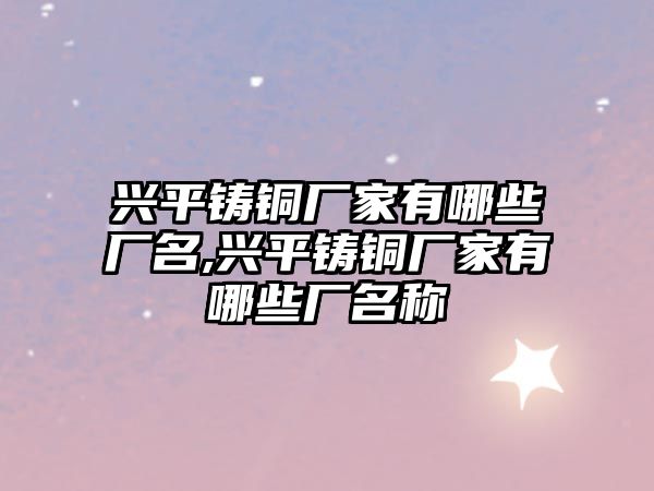 興平鑄銅廠家有哪些廠名,興平鑄銅廠家有哪些廠名稱