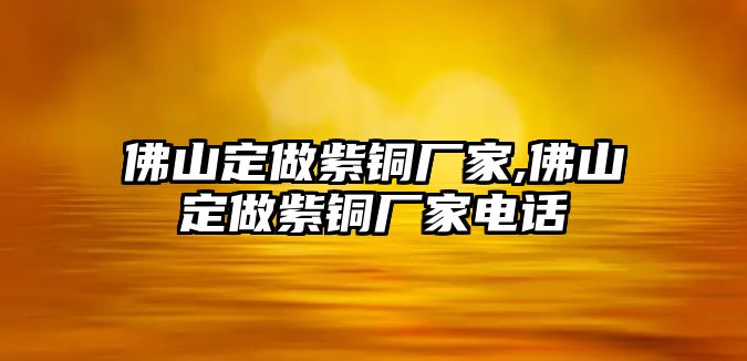 佛山定做紫銅廠家,佛山定做紫銅廠家電話